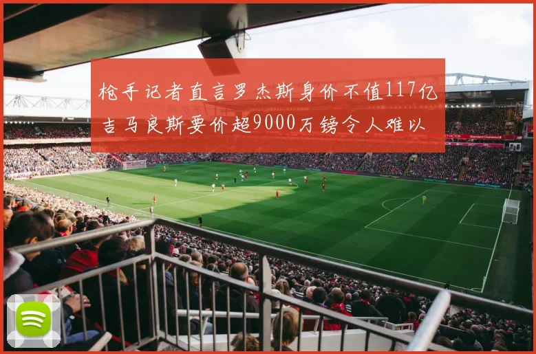 枪手记者直言罗杰斯身价不值117亿吉马良斯要价超9000万镑令人难以置信