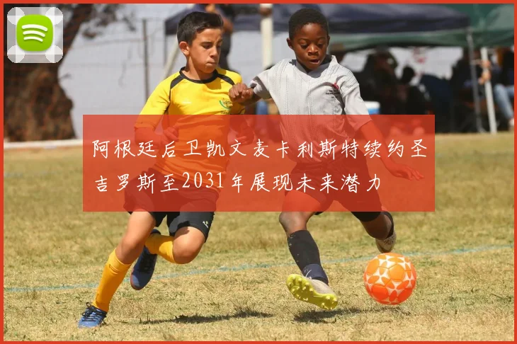 阿根廷后卫凯文麦卡利斯特续约圣吉罗斯至2031年展现未来潜力